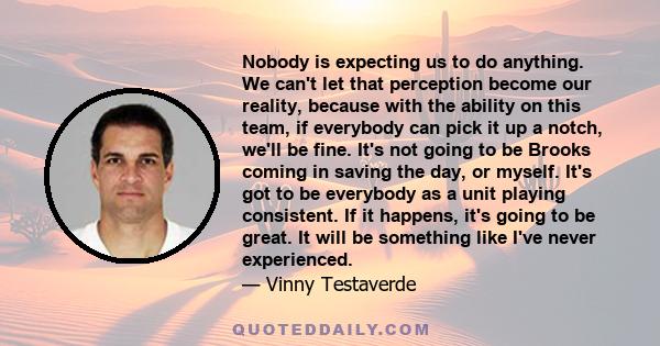 Nobody is expecting us to do anything. We can't let that perception become our reality, because with the ability on this team, if everybody can pick it up a notch, we'll be fine. It's not going to be Brooks coming in