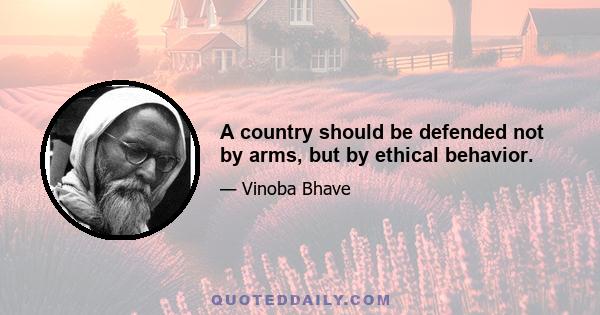 A country should be defended not by arms, but by ethical behavior.