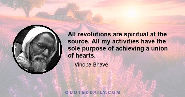 All revolutions are spiritual at the source. All my activities have the sole purpose of achieving a union of hearts.