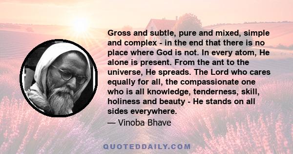 Gross and subtle, pure and mixed, simple and complex - in the end that there is no place where God is not. In every atom, He alone is present. From the ant to the universe, He spreads. The Lord who cares equally for