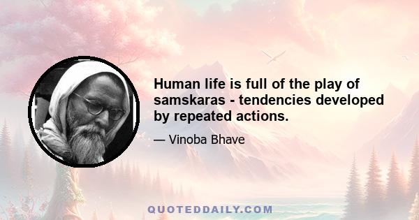 Human life is full of the play of samskaras - tendencies developed by repeated actions.