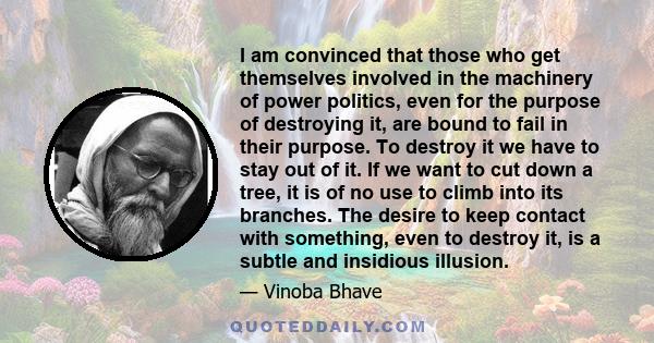 I am convinced that those who get themselves involved in the machinery of power politics, even for the purpose of destroying it, are bound to fail in their purpose. To destroy it we have to stay out of it. If we want to 