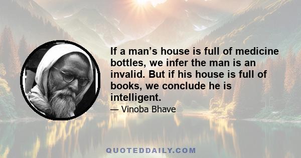 If a man’s house is full of medicine bottles, we infer the man is an invalid. But if his house is full of books, we conclude he is intelligent.