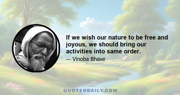 If we wish our nature to be free and joyous, we should bring our activities into same order.