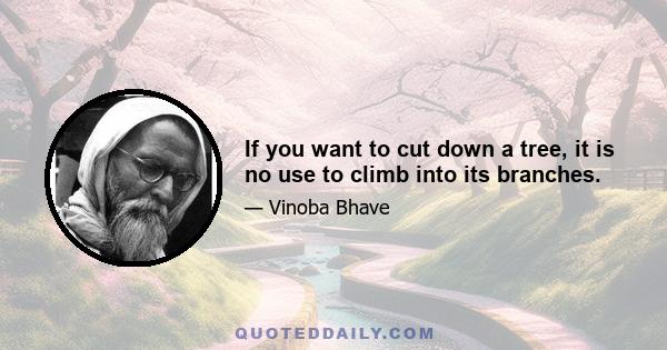 If you want to cut down a tree, it is no use to climb into its branches.