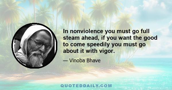 In nonviolence you must go full steam ahead, if you want the good to come speedily you must go about it with vigor.