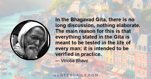 In the Bhagavad Gita, there is no long discussion, nothing elaborate. The main reason for this is that everything stated in the Gita is meant to be tested in the life of every man; it is intended to be verified in