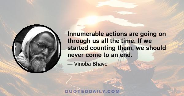 Innumerable actions are going on through us all the time. If we started counting them, we should never come to an end.