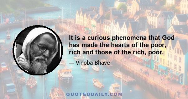 It is a curious phenomena that God has made the hearts of the poor, rich and those of the rich, poor.