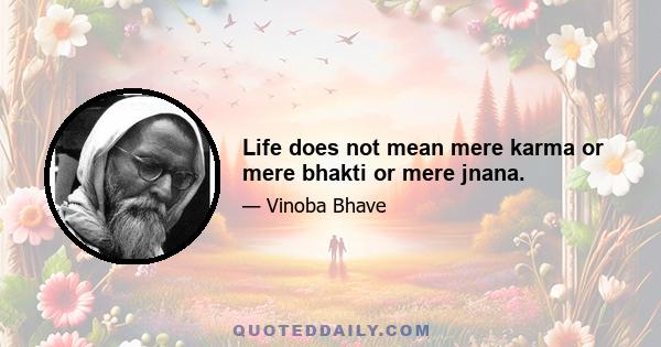 Life does not mean mere karma or mere bhakti or mere jnana.