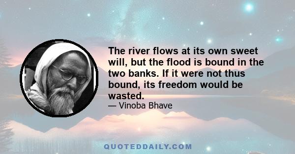 The river flows at its own sweet will, but the flood is bound in the two banks. If it were not thus bound, its freedom would be wasted.