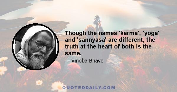 Though the names 'karma', 'yoga' and 'sannyasa' are different, the truth at the heart of both is the same.