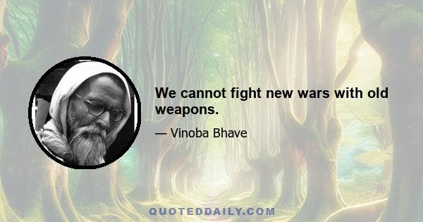 We cannot fight new wars with old weapons.