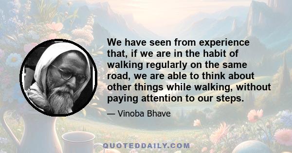 We have seen from experience that, if we are in the habit of walking regularly on the same road, we are able to think about other things while walking, without paying attention to our steps.