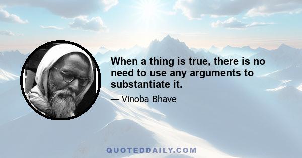 When a thing is true, there is no need to use any arguments to substantiate it.