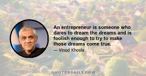 An entrepreneur is someone who dares to dream the dreams and is foolish enough to try to make those dreams come true.