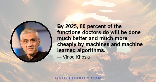 By 2025, 80 percent of the functions doctors do will be done much better and much more cheaply by machines and machine learned algorithms.