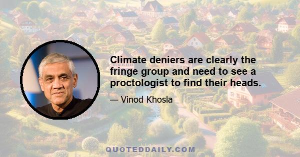 Climate deniers are clearly the fringe group and need to see a proctologist to find their heads.