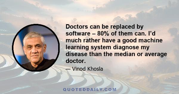 Doctors can be replaced by software – 80% of them can. I’d much rather have a good machine learning system diagnose my disease than the median or average doctor.