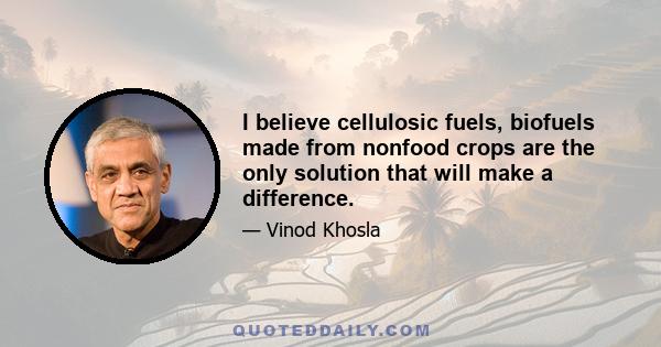 I believe cellulosic fuels, biofuels made from nonfood crops are the only solution that will make a difference.