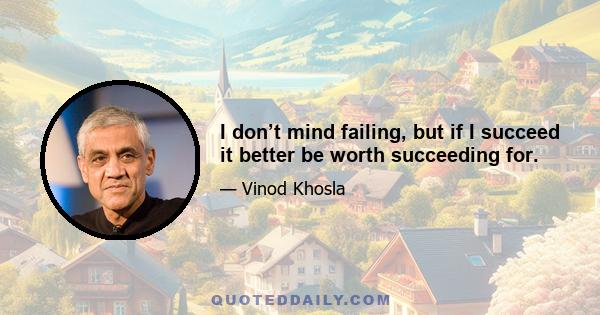 I don’t mind failing, but if I succeed it better be worth succeeding for.