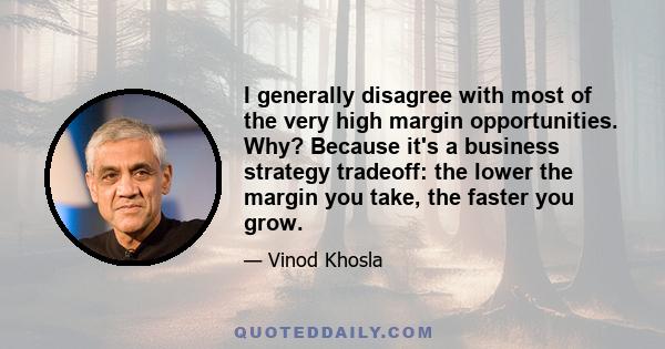 I generally disagree with most of the very high margin opportunities. Why? Because it's a business strategy tradeoff: the lower the margin you take, the faster you grow.