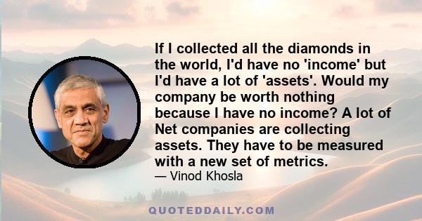 If I collected all the diamonds in the world, I'd have no 'income' but I'd have a lot of 'assets'. Would my company be worth nothing because I have no income? A lot of Net companies are collecting assets. They have to