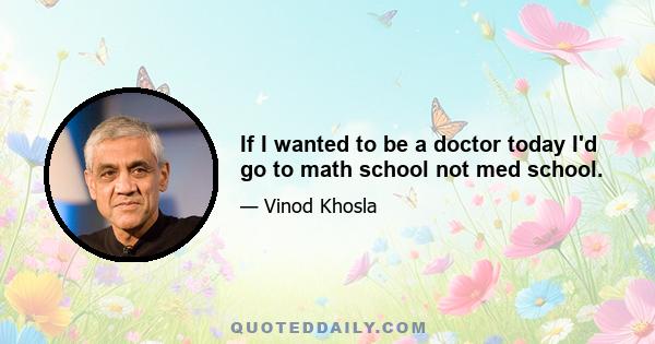 If I wanted to be a doctor today I'd go to math school not med school.