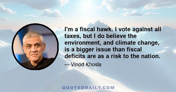 I'm a fiscal hawk. I vote against all taxes, but I do believe the environment, and climate change, is a bigger issue than fiscal deficits are as a risk to the nation.