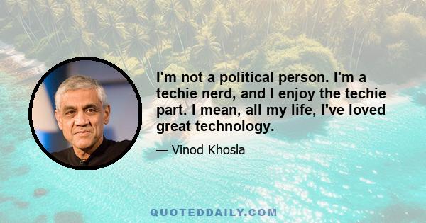 I'm not a political person. I'm a techie nerd, and I enjoy the techie part. I mean, all my life, I've loved great technology.