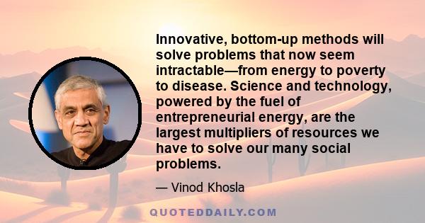 Innovative, bottom-up methods will solve problems that now seem intractable—from energy to poverty to disease. Science and technology, powered by the fuel of entrepreneurial energy, are the largest multipliers of