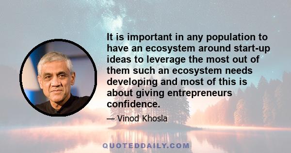 It is important in any population to have an ecosystem around start-up ideas to leverage the most out of them such an ecosystem needs developing and most of this is about giving entrepreneurs confidence.