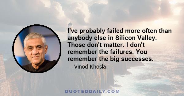 I've probably failed more often than anybody else in Silicon Valley. Those don't matter. I don't remember the failures. You remember the big successes.