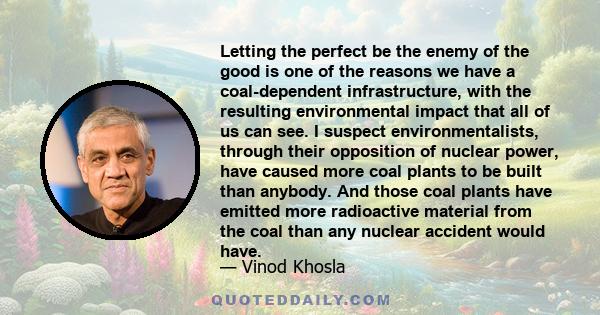 Letting the perfect be the enemy of the good is one of the reasons we have a coal-dependent infrastructure, with the resulting environmental impact that all of us can see. I suspect environmentalists, through their