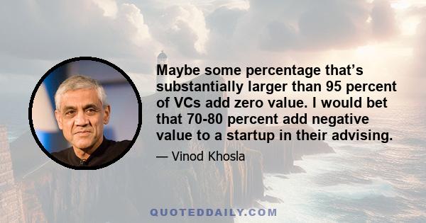 Maybe some percentage that’s substantially larger than 95 percent of VCs add zero value. I would bet that 70-80 percent add negative value to a startup in their advising.