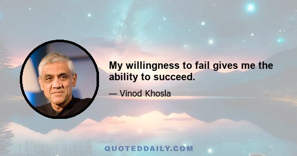 My willingness to fail gives me the ability to succeed.