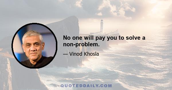 No one will pay you to solve a non-problem.