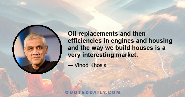 Oil replacements and then efficiencies in engines and housing and the way we build houses is a very interesting market.