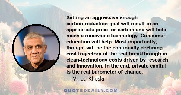 Setting an aggressive enough carbon-reduction goal will result in an appropriate price for carbon and will help many a renewable technology. Consumer education will help. Most importantly, though, will be the