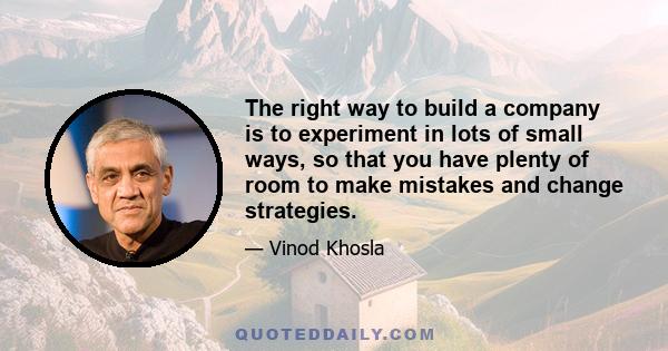 The right way to build a company is to experiment in lots of small ways, so that you have plenty of room to make mistakes and change strategies.