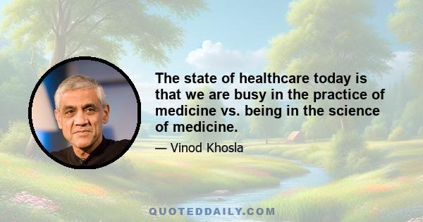 The state of healthcare today is that we are busy in the practice of medicine vs. being in the science of medicine.