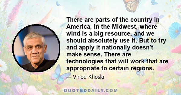 There are parts of the country in America, in the Midwest, where wind is a big resource, and we should absolutely use it. But to try and apply it nationally doesn't make sense. There are technologies that will work that 