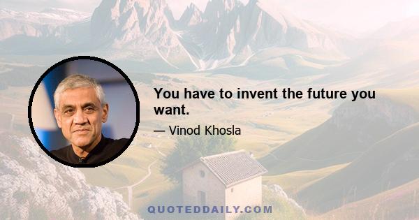 You have to invent the future you want.