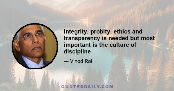 Integrity, probity, ethics and transparency is needed but most important is the culture of discipline