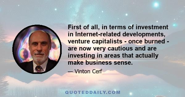 First of all, in terms of investment in Internet-related developments, venture capitalists - once burned - are now very cautious and are investing in areas that actually make business sense.