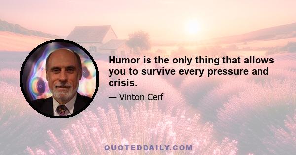 Humor is the only thing that allows you to survive every pressure and crisis.