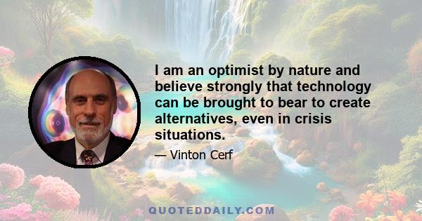 I am an optimist by nature and believe strongly that technology can be brought to bear to create alternatives, even in crisis situations.