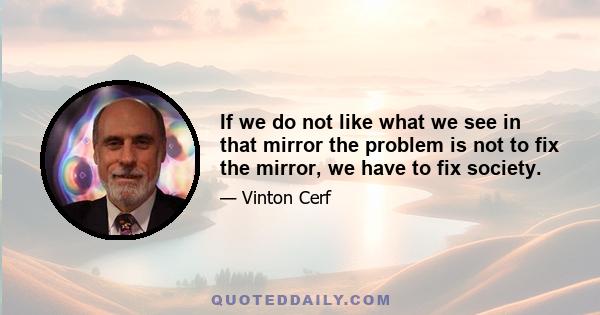 If we do not like what we see in that mirror the problem is not to fix the mirror, we have to fix society.