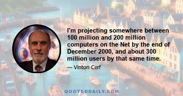 I'm projecting somewhere between 100 million and 200 million computers on the Net by the end of December 2000, and about 300 million users by that same time.