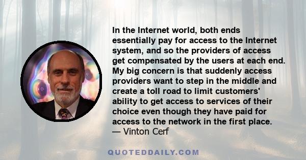 In the Internet world, both ends essentially pay for access to the Internet system, and so the providers of access get compensated by the users at each end. My big concern is that suddenly access providers want to step